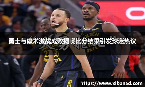 勇士与魔术激战成败揭晓比分结果引发球迷热议